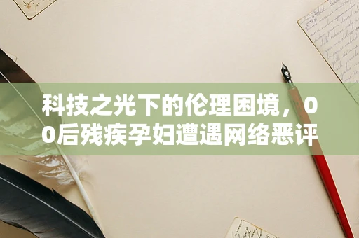 科技之光下的伦理困境，00后残疾孕妇遭遇网络恶评，半导体制造行业的伦理反思