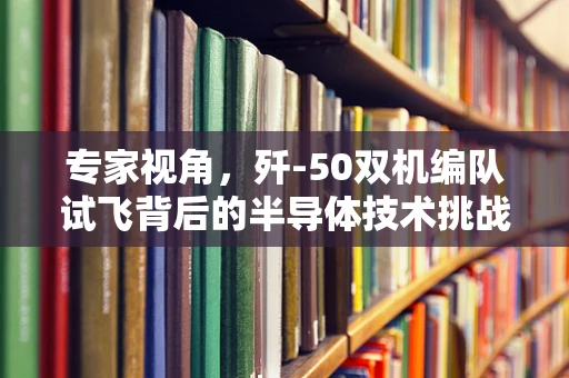 专家视角，歼-50双机编队试飞背后的半导体技术挑战与机遇