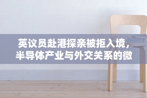 英议员赴港探亲被拒入境，半导体产业与外交关系的微妙平衡