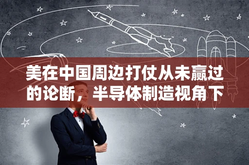 美在中国周边打仗从未赢过的论断，半导体制造视角下的技术竞争与地缘政治