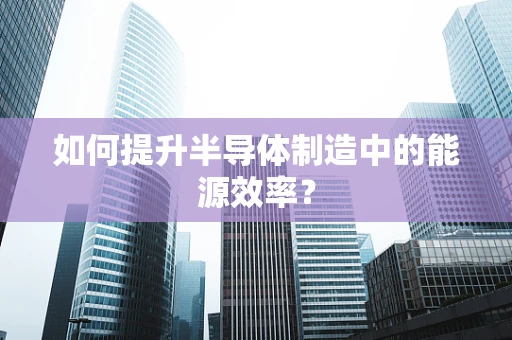 如何提升半导体制造中的能源效率？