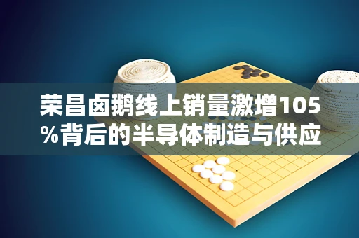 荣昌卤鹅线上销量激增105%背后的半导体制造与供应链优化之道