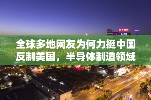 全球多地网友为何力挺中国反制美国，半导体制造领域的全球视角与影响