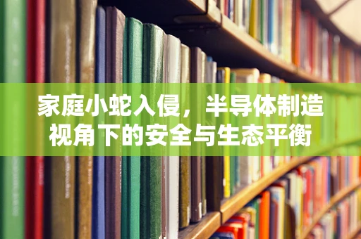 家庭小蛇入侵，半导体制造视角下的安全与生态平衡