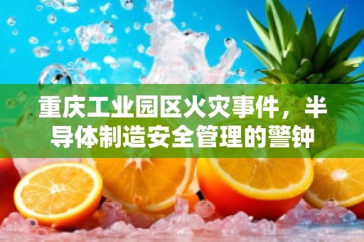 重庆工业园区火灾事件，半导体制造安全管理的警钟