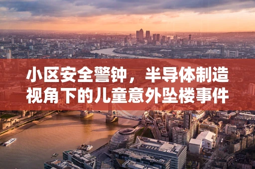 小区安全警钟，半导体制造视角下的儿童意外坠楼事件反思