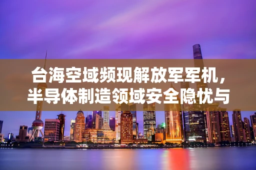 台海空域频现解放军军机，半导体制造领域安全隐忧与应对策略探析？