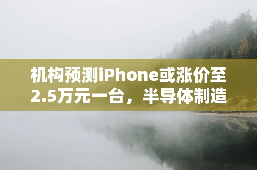 机构预测iPhone或涨价至2.5万元一台，半导体制造背后的成本与市场影响分析