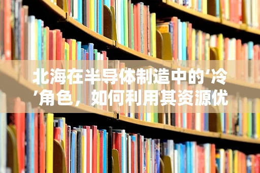 北海在半导体制造中的‘冷’角色，如何利用其资源优势？