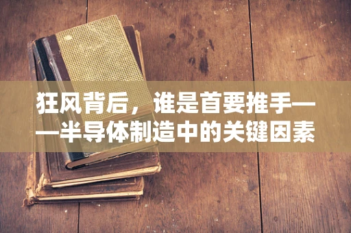狂风背后，谁是首要推手——半导体制造中的关键因素探析