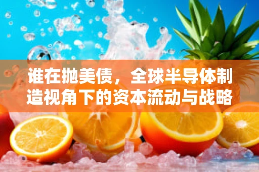 谁在抛美债，全球半导体制造视角下的资本流动与战略考量