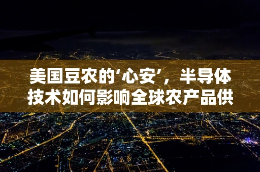 美国豆农的‘心安’，半导体技术如何影响全球农产品供应链？