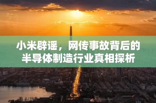 小米辟谣，网传事故背后的半导体制造行业真相探析