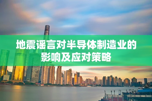 地震谣言对半导体制造业的影响及应对策略