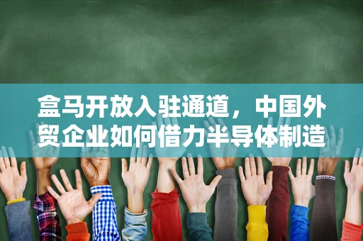 盒马开放入驻通道，中国外贸企业如何借力半导体制造新机遇？