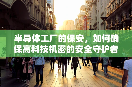半导体工厂的保安，如何确保高科技机密的安全守护者？