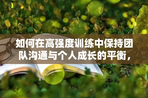 如何在高强度训练中保持团队沟通与个人成长的平衡，陈若琳辅导全红婵与郭晶晶交流的启示
