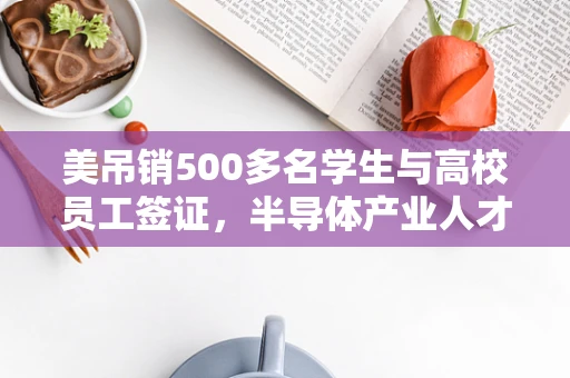 美吊销500多名学生与高校员工签证，半导体产业人才流动的寒流？
