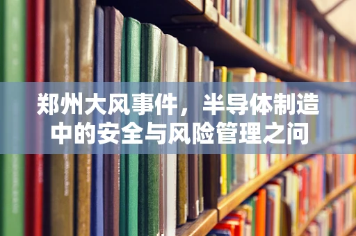 郑州大风事件，半导体制造中的安全与风险管理之问