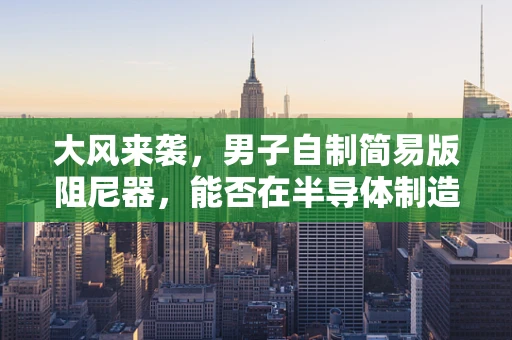 大风来袭，男子自制简易版阻尼器，能否在半导体制造中提供启示？