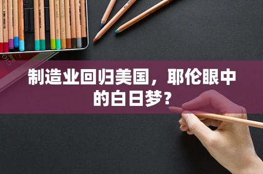 制造业回归美国，耶伦眼中的白日梦？