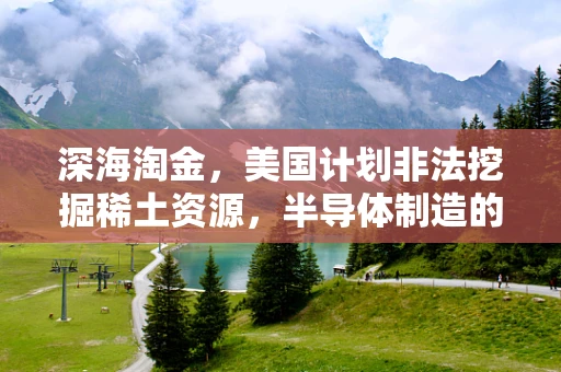深海淘金，美国计划非法挖掘稀土资源，半导体制造的未来何去何从？