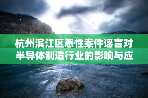 杭州滨江区恶性案件谣言对半导体制造行业的影响与应对策略