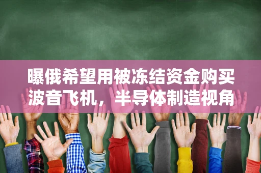 曝俄希望用被冻结资金购买波音飞机，半导体制造视角下的供应链风险与机遇