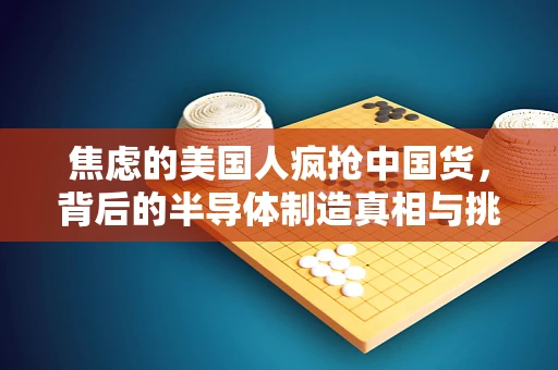 焦虑的美国人疯抢中国货，背后的半导体制造真相与挑战