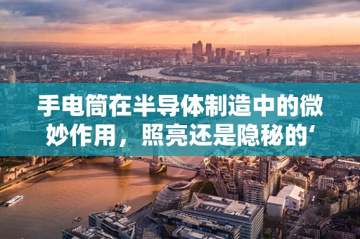 手电筒在半导体制造中的微妙作用，照亮还是隐秘的‘光’？