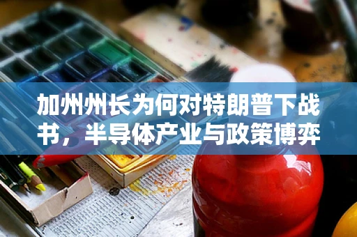 加州州长为何对特朗普下战书，半导体产业与政策博弈的背后
