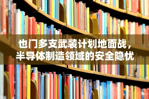 也门多支武装计划地面战，半导体制造领域的安全隐忧与应对策略