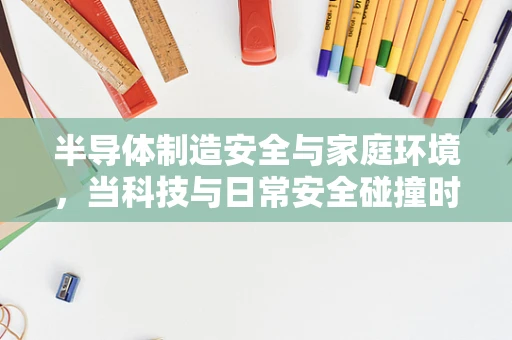 半导体制造安全与家庭环境，当科技与日常安全碰撞时，我们该如何平衡？