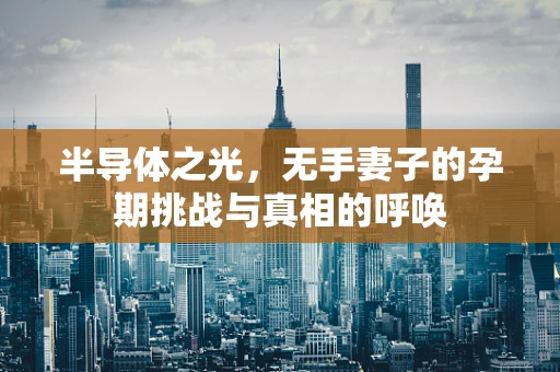 半导体之光，无手妻子的孕期挑战与真相的呼唤