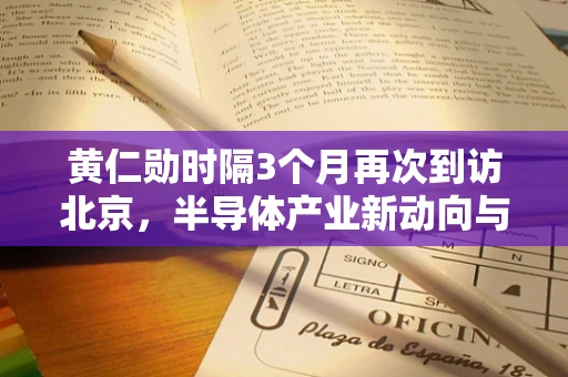 黄仁勋时隔3个月再次到访北京，半导体产业新动向与行业展望