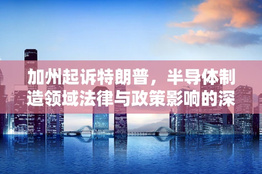 加州起诉特朗普，半导体制造领域法律与政策影响的深度剖析