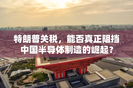 特朗普关税，能否真正阻挡中国半导体制造的崛起？