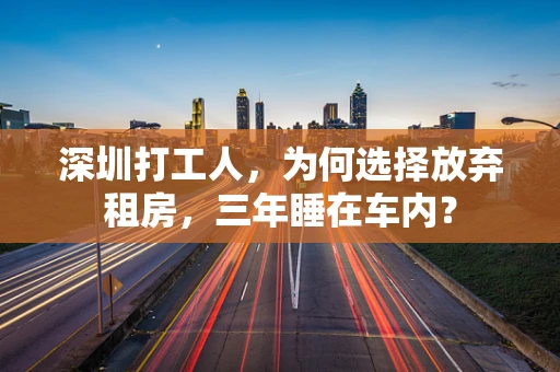 深圳打工人，为何选择放弃租房，三年睡在车内？