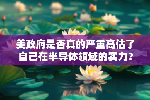 美政府是否真的严重高估了自己在半导体领域的实力？——一位半导体制造从业者的深度剖析