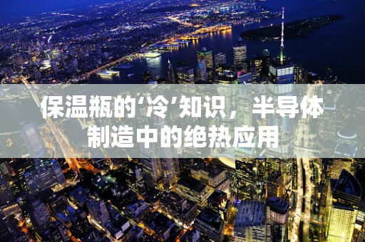 保温瓶的‘冷’知识，半导体制造中的绝热应用