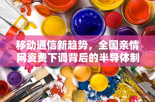 移动通信新趋势，全国亲情网资费下调背后的半导体制造与技术创新