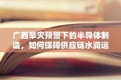 广西旱灾预警下的半导体制造，如何保障供应链水润运行？