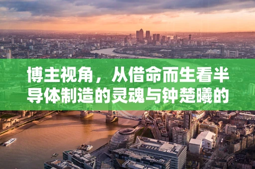 博主视角，从借命而生看半导体制造的灵魂与钟楚曦的演技魅力