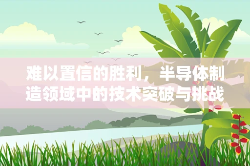 难以置信的胜利，半导体制造领域中的技术突破与挑战