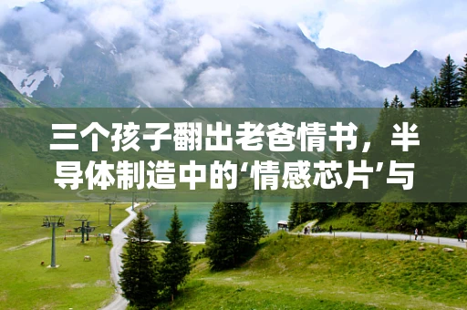 三个孩子翻出老爸情书，半导体制造中的‘情感芯片’与时代记忆