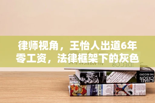 律师视角，王怡人出道6年零工资，法律框架下的灰色地带与道德考量