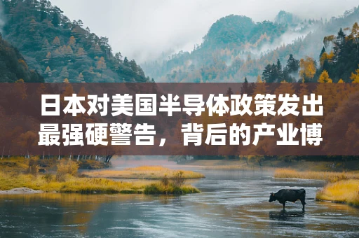 日本对美国半导体政策发出最强硬警告，背后的产业博弈与地缘政治考量