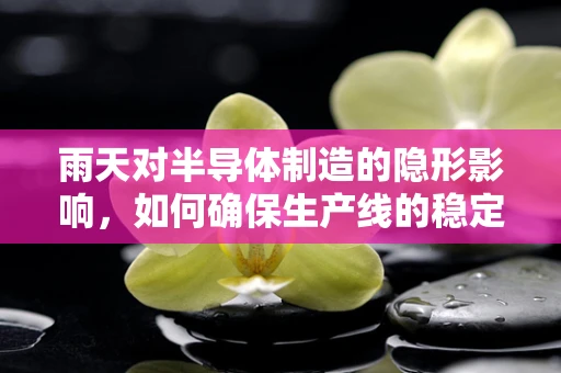 雨天对半导体制造的隐形影响，如何确保生产线的稳定运行？