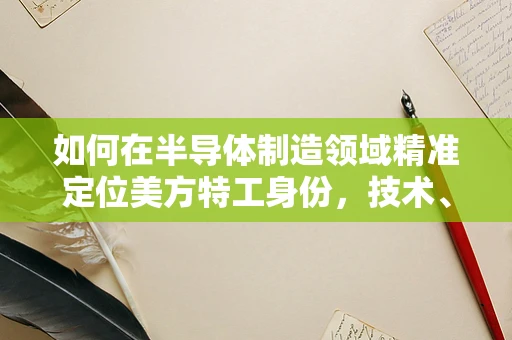 如何在半导体制造领域精准定位美方特工身份，技术、情报与法律交织的挑战