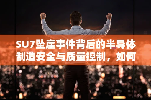 SU7坠崖事件背后的半导体制造安全与质量控制，如何避免悲剧重演？